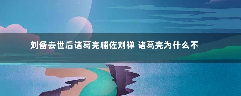 刘备去世后诸葛亮辅佐刘禅 诸葛亮为什么不取代刘禅